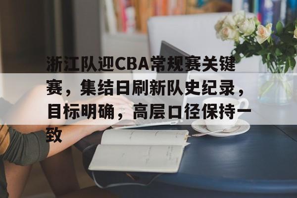 星空体育官网-包含浙江队迎CBA常规赛关键赛，集结日刷新队史纪录，目标明确，高层口径保持一致的词条