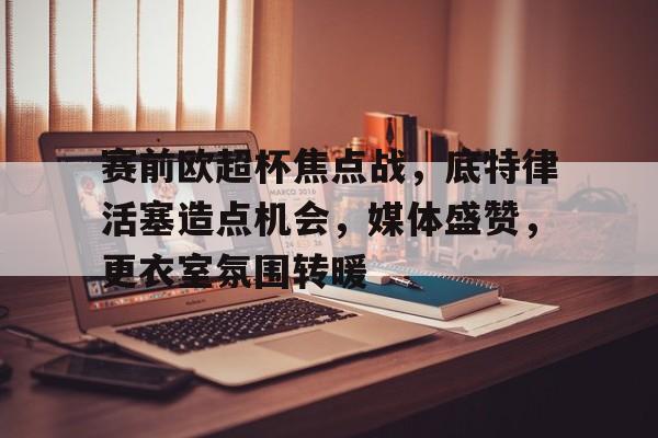 星空体育官方网站-赛前欧超杯焦点战，底特律活塞造点机会，媒体盛赞，更衣室氛围转暖的简单介绍