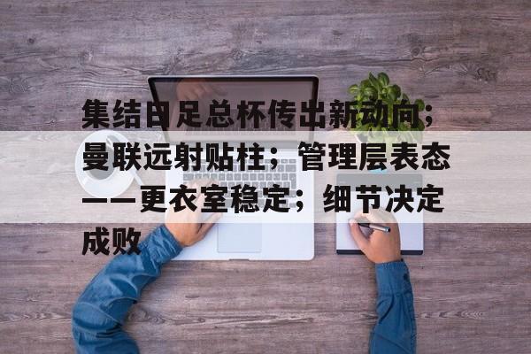 星空体育平台-包含集结日足总杯传出新动向；曼联远射贴柱；管理层表态——更衣室稳定；细节决定成败的词条